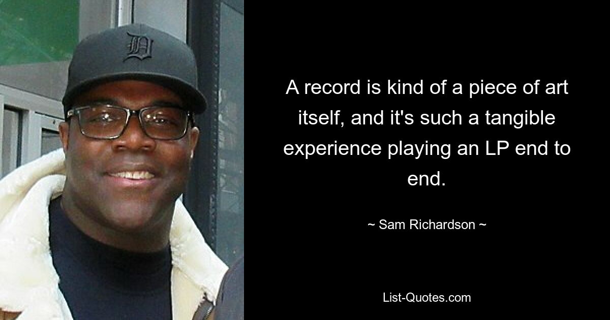 A record is kind of a piece of art itself, and it's such a tangible experience playing an LP end to end. — © Sam Richardson