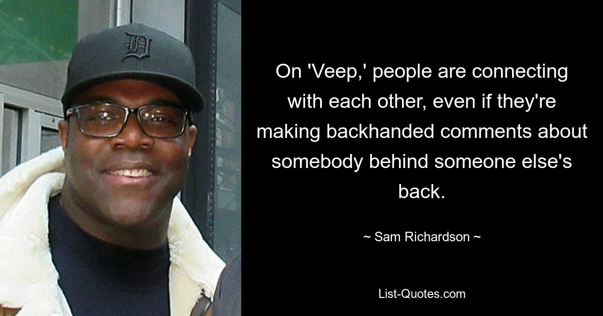 On 'Veep,' people are connecting with each other, even if they're making backhanded comments about somebody behind someone else's back. — © Sam Richardson