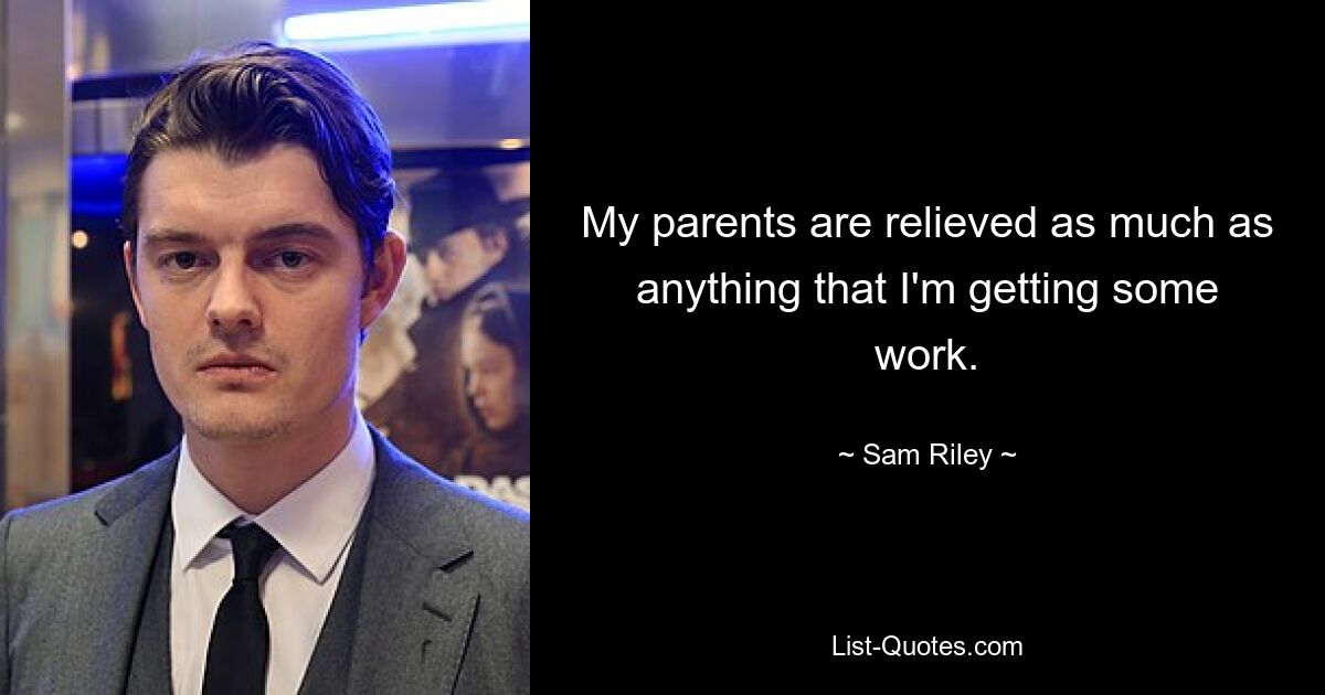 My parents are relieved as much as anything that I'm getting some work. — © Sam Riley