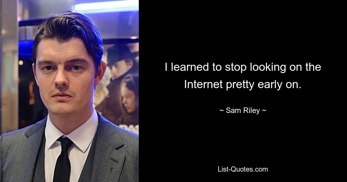 I learned to stop looking on the Internet pretty early on. — © Sam Riley