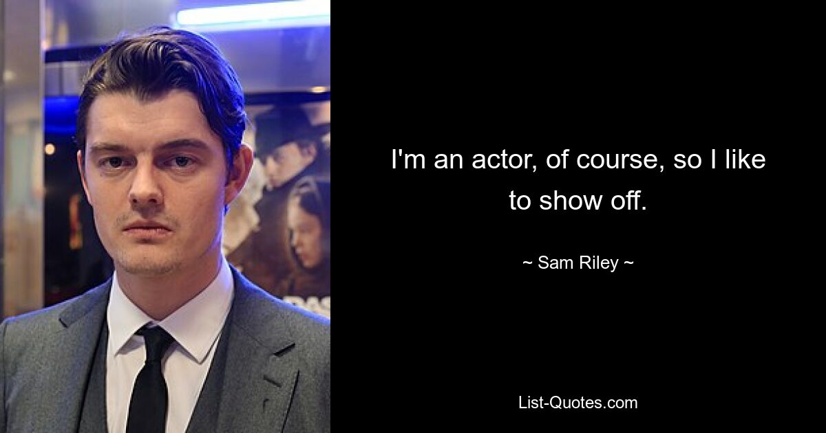 I'm an actor, of course, so I like to show off. — © Sam Riley