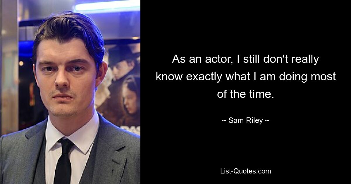 As an actor, I still don't really know exactly what I am doing most of the time. — © Sam Riley