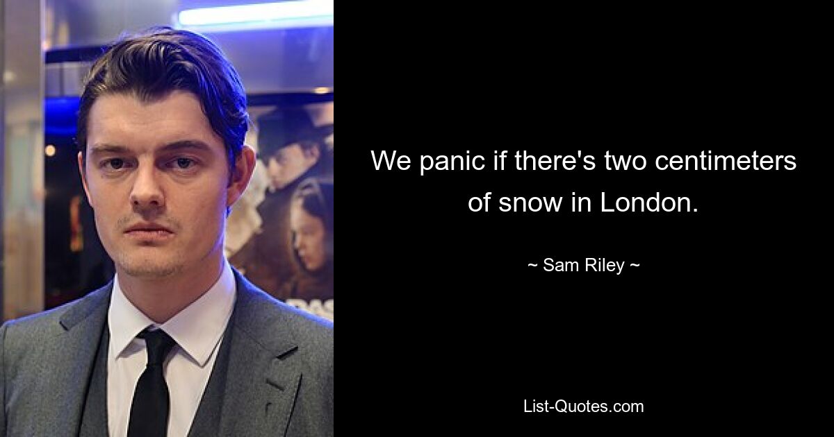 We panic if there's two centimeters of snow in London. — © Sam Riley