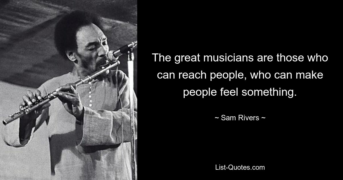 The great musicians are those who can reach people, who can make people feel something. — © Sam Rivers