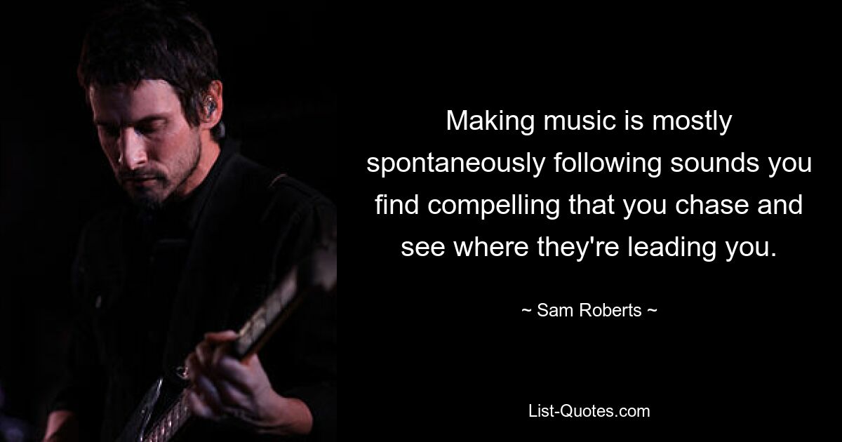 Making music is mostly spontaneously following sounds you find compelling that you chase and see where they're leading you. — © Sam Roberts