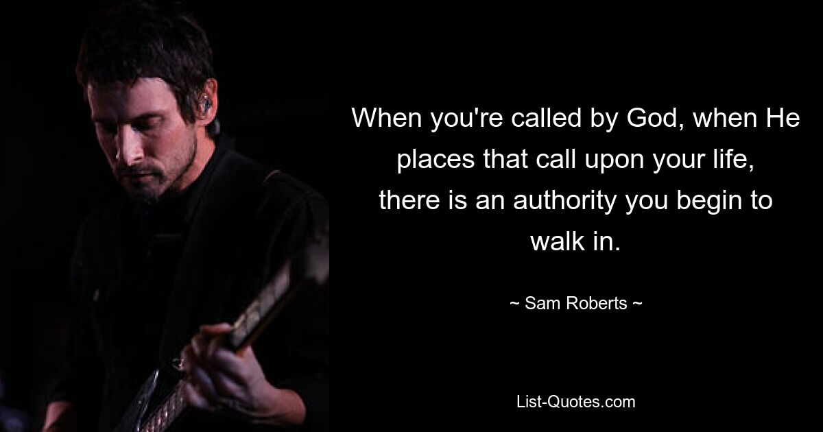 When you're called by God, when He places that call upon your life, there is an authority you begin to walk in. — © Sam Roberts