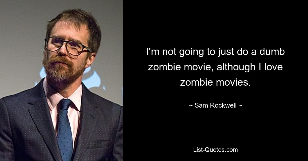 I'm not going to just do a dumb zombie movie, although I love zombie movies. — © Sam Rockwell