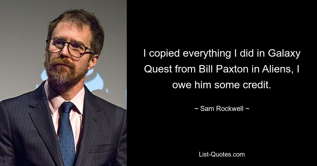 I copied everything I did in Galaxy Quest from Bill Paxton in Aliens, I owe him some credit. — © Sam Rockwell