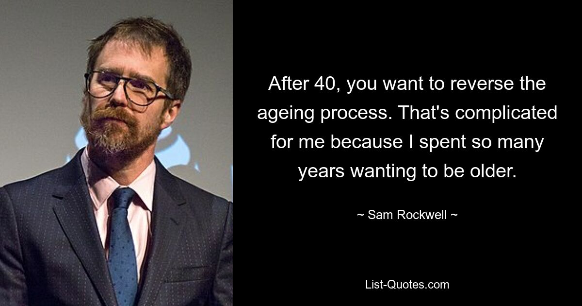 After 40, you want to reverse the ageing process. That's complicated for me because I spent so many years wanting to be older. — © Sam Rockwell