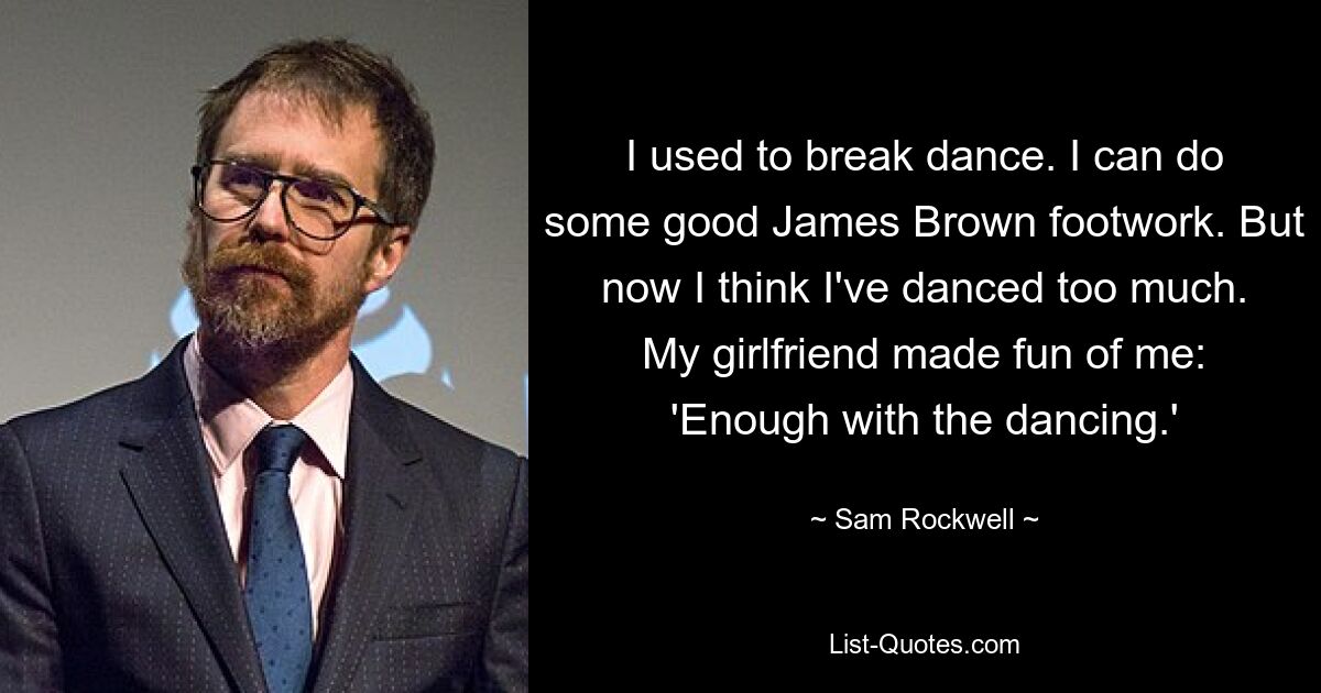 I used to break dance. I can do some good James Brown footwork. But now I think I've danced too much. My girlfriend made fun of me: 'Enough with the dancing.' — © Sam Rockwell