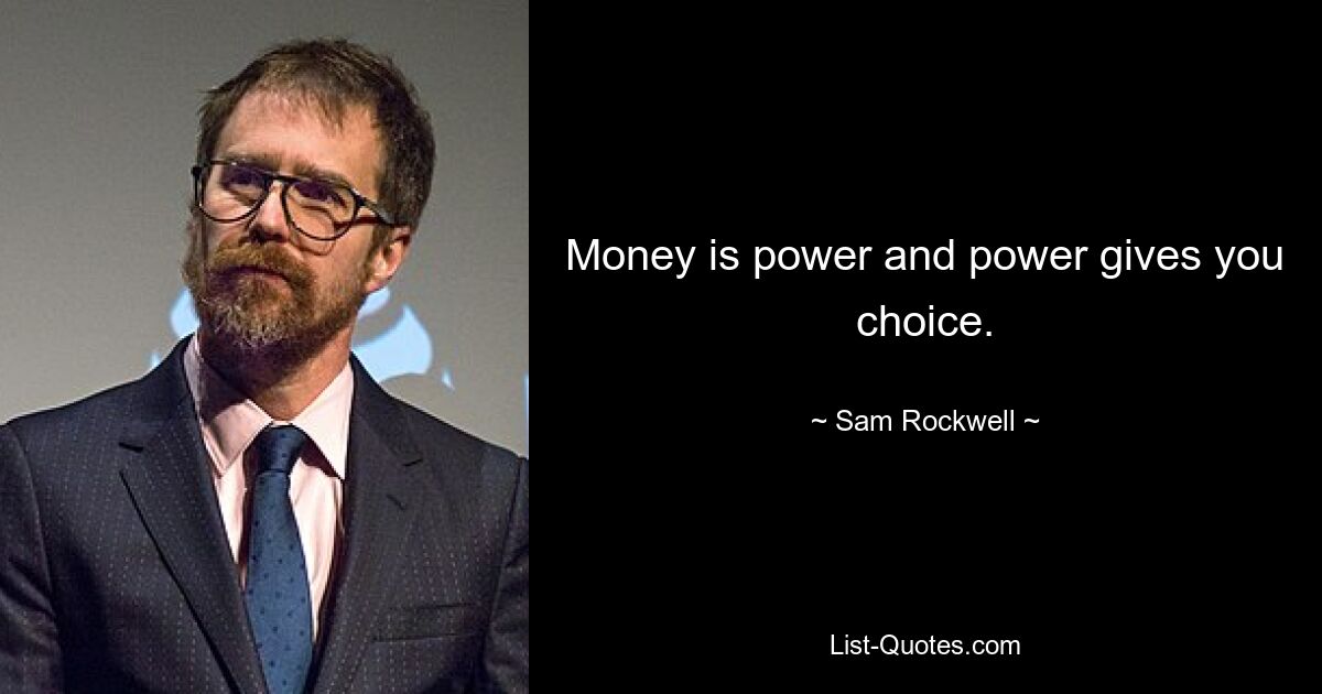 Money is power and power gives you choice. — © Sam Rockwell