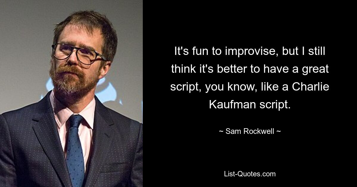 It's fun to improvise, but I still think it's better to have a great script, you know, like a Charlie Kaufman script. — © Sam Rockwell