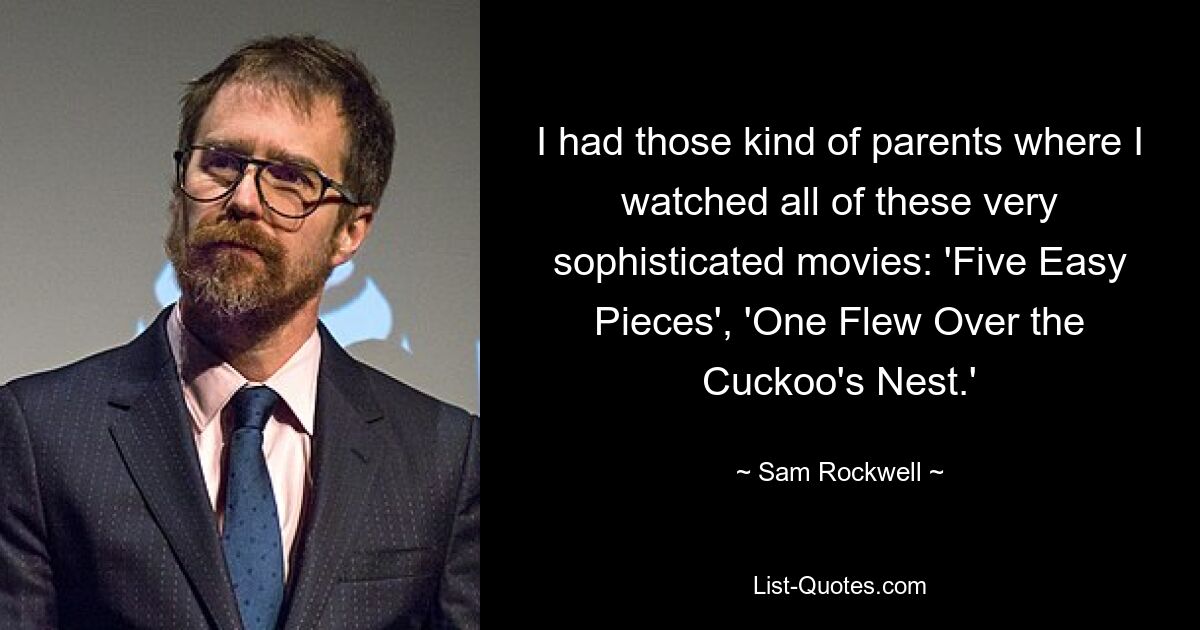 I had those kind of parents where I watched all of these very sophisticated movies: 'Five Easy Pieces', 'One Flew Over the Cuckoo's Nest.' — © Sam Rockwell