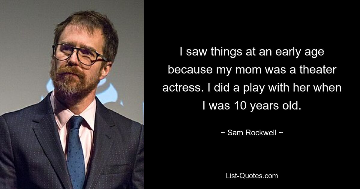 I saw things at an early age because my mom was a theater actress. I did a play with her when I was 10 years old. — © Sam Rockwell