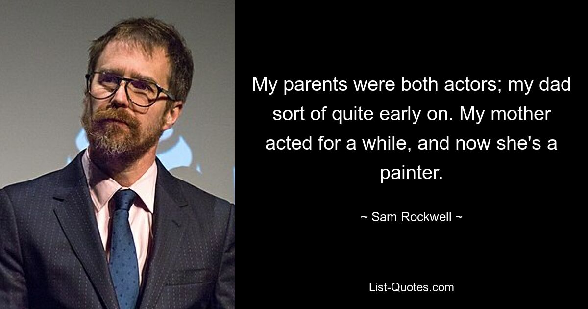 My parents were both actors; my dad sort of quite early on. My mother acted for a while, and now she's a painter. — © Sam Rockwell