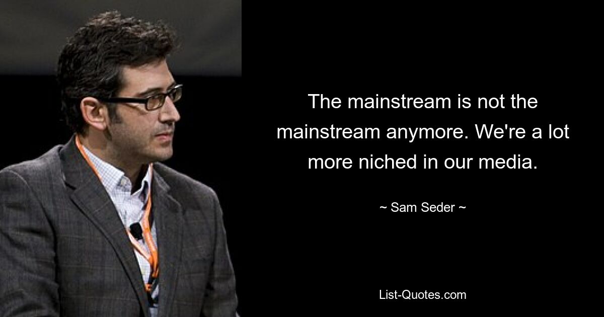 The mainstream is not the mainstream anymore. We're a lot more niched in our media. — © Sam Seder