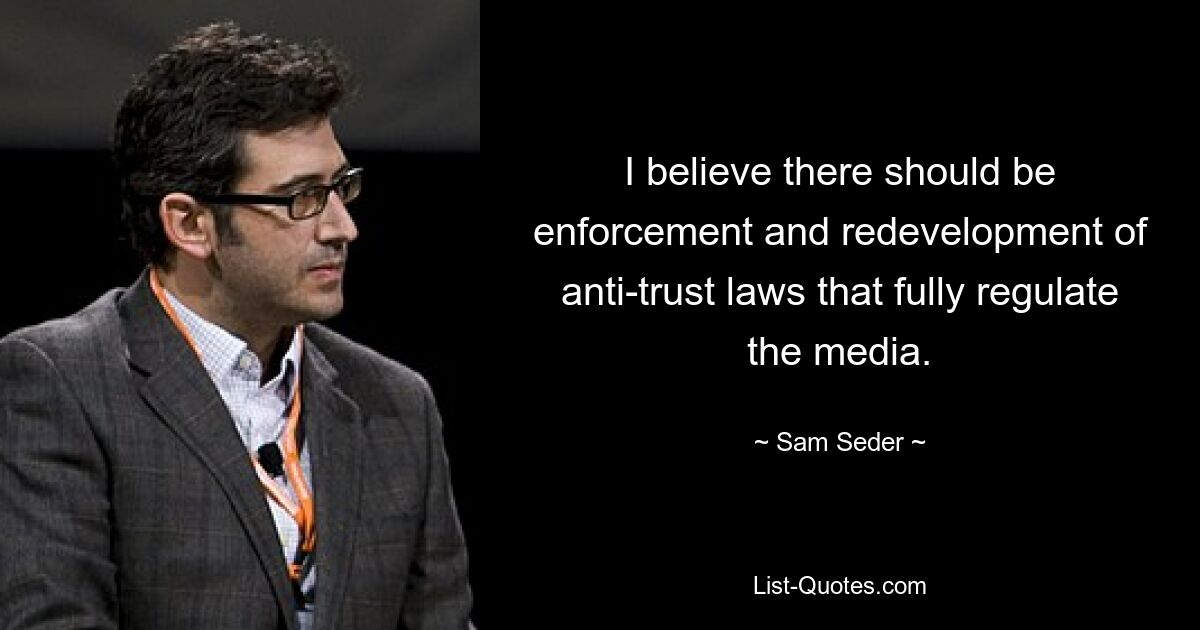 I believe there should be enforcement and redevelopment of anti-trust laws that fully regulate the media. — © Sam Seder