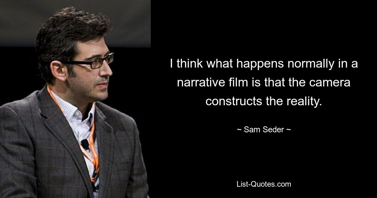 I think what happens normally in a narrative film is that the camera constructs the reality. — © Sam Seder