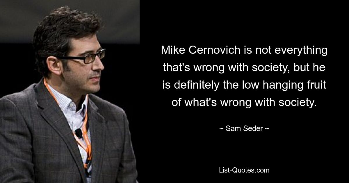 Mike Cernovich is not everything that's wrong with society, but he is definitely the low hanging fruit of what's wrong with society. — © Sam Seder