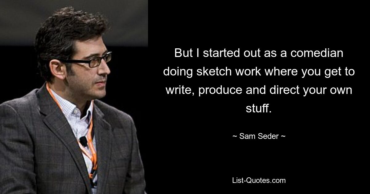 But I started out as a comedian doing sketch work where you get to write, produce and direct your own stuff. — © Sam Seder