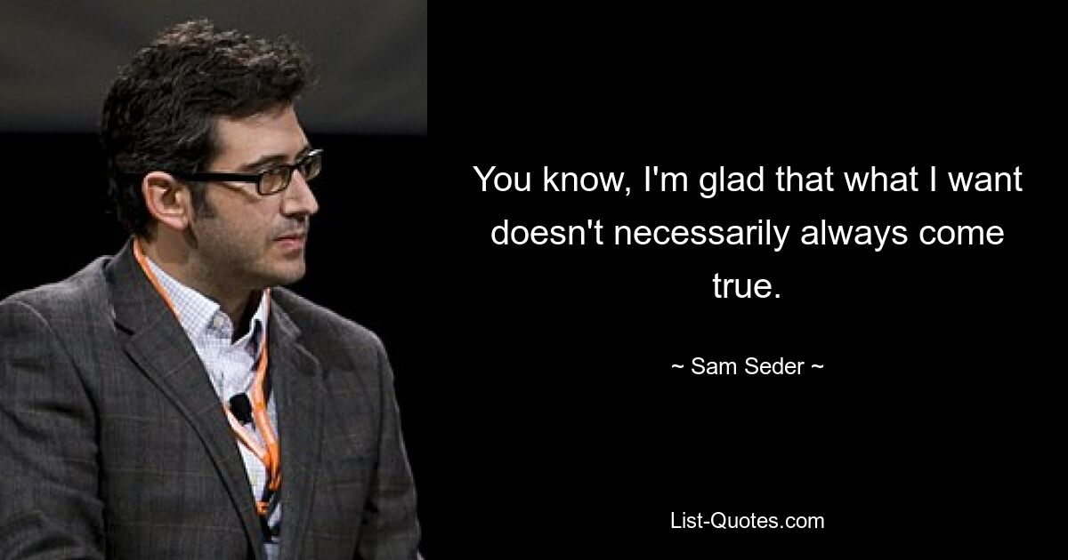 You know, I'm glad that what I want doesn't necessarily always come true. — © Sam Seder