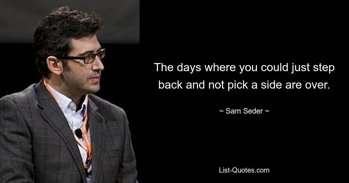 The days where you could just step back and not pick a side are over. — © Sam Seder