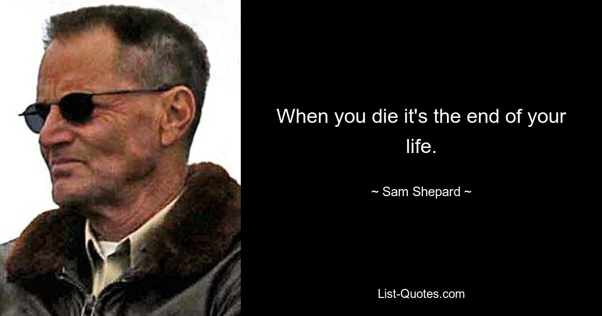 When you die it's the end of your life. — © Sam Shepard