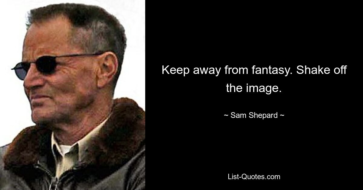 Keep away from fantasy. Shake off the image. — © Sam Shepard