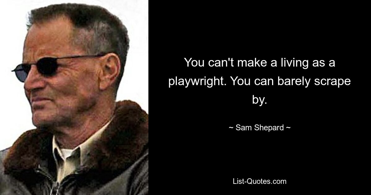 You can't make a living as a playwright. You can barely scrape by. — © Sam Shepard