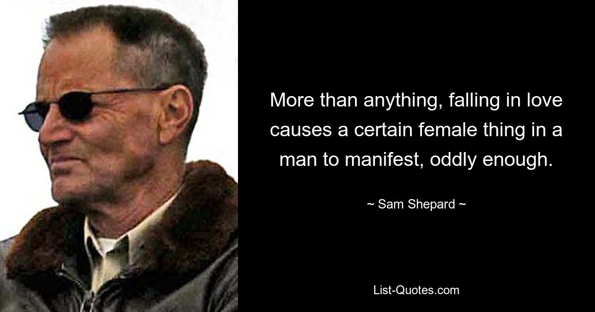 More than anything, falling in love causes a certain female thing in a man to manifest, oddly enough. — © Sam Shepard