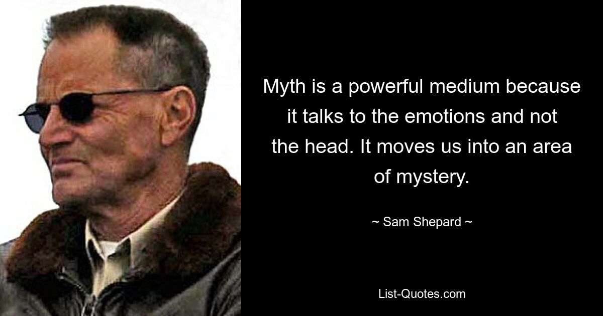 Myth is a powerful medium because it talks to the emotions and not the head. It moves us into an area of mystery. — © Sam Shepard