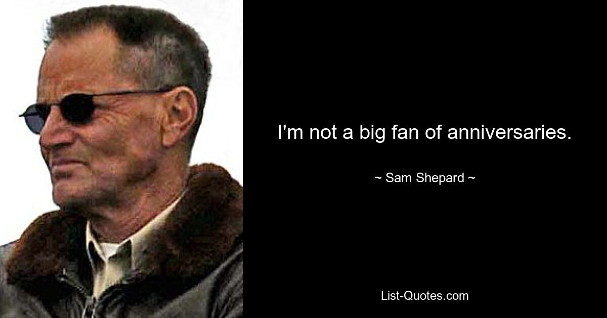 I'm not a big fan of anniversaries. — © Sam Shepard