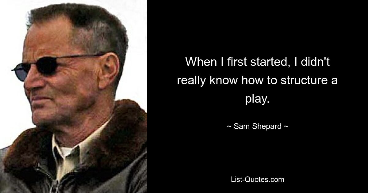 When I first started, I didn't really know how to structure a play. — © Sam Shepard