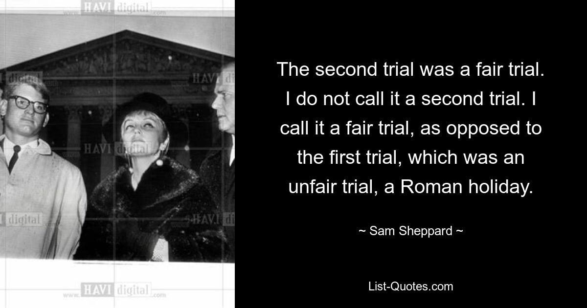 Der zweite Prozess war ein fairer Prozess. Ich nenne es nicht einen zweiten Prozess. Ich nenne es einen fairen Prozess, im Gegensatz zum ersten Prozess, der ein unfairer Prozess war, ein römischer Feiertag. — © Sam Sheppard
