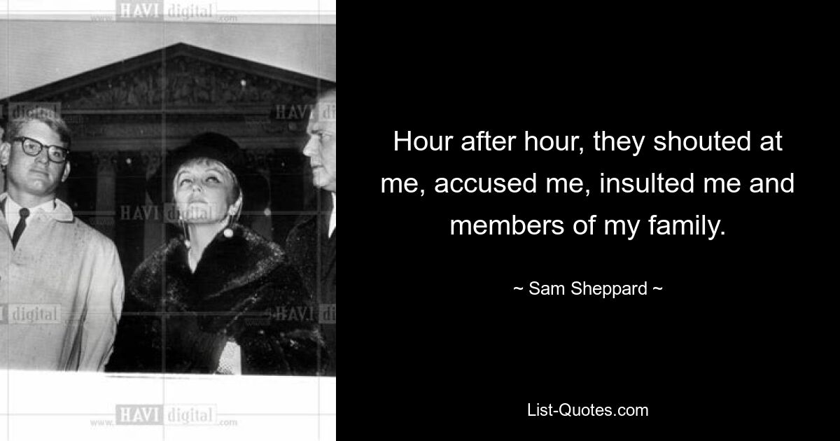 Hour after hour, they shouted at me, accused me, insulted me and members of my family. — © Sam Sheppard