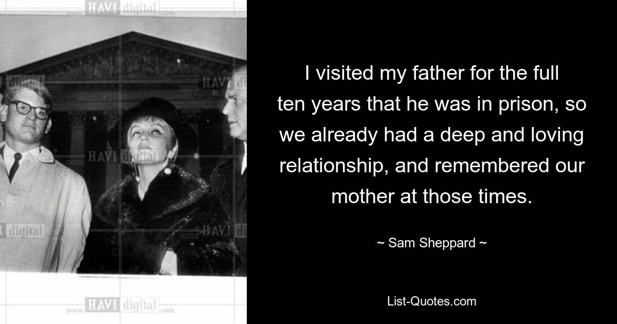 I visited my father for the full ten years that he was in prison, so we already had a deep and loving relationship, and remembered our mother at those times. — © Sam Sheppard