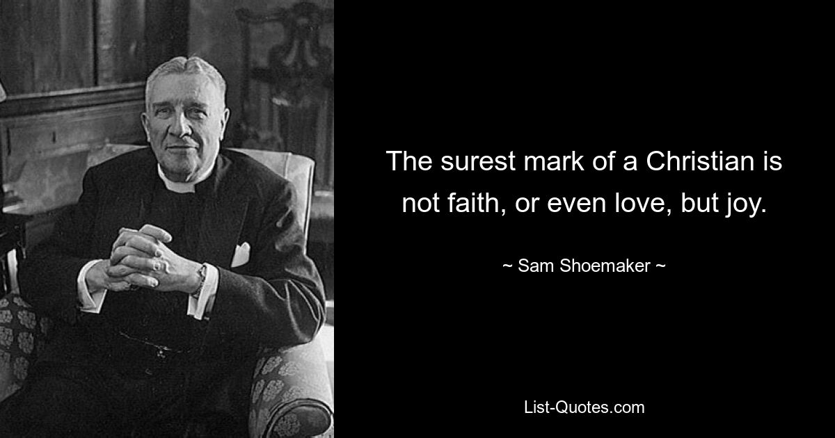 The surest mark of a Christian is not faith, or even love, but joy. — © Sam Shoemaker