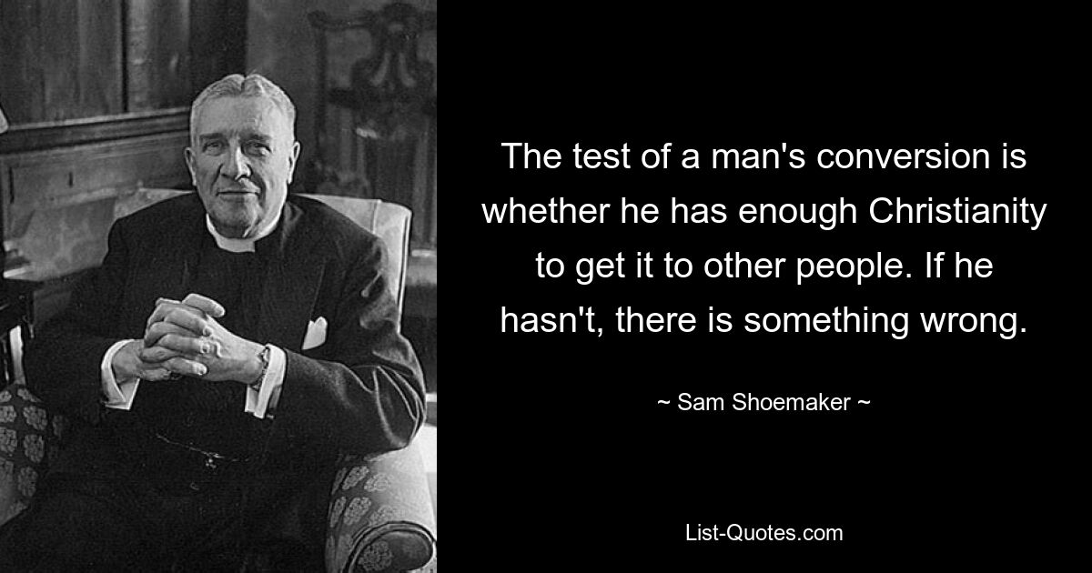 The test of a man's conversion is whether he has enough Christianity to get it to other people. If he hasn't, there is something wrong. — © Sam Shoemaker