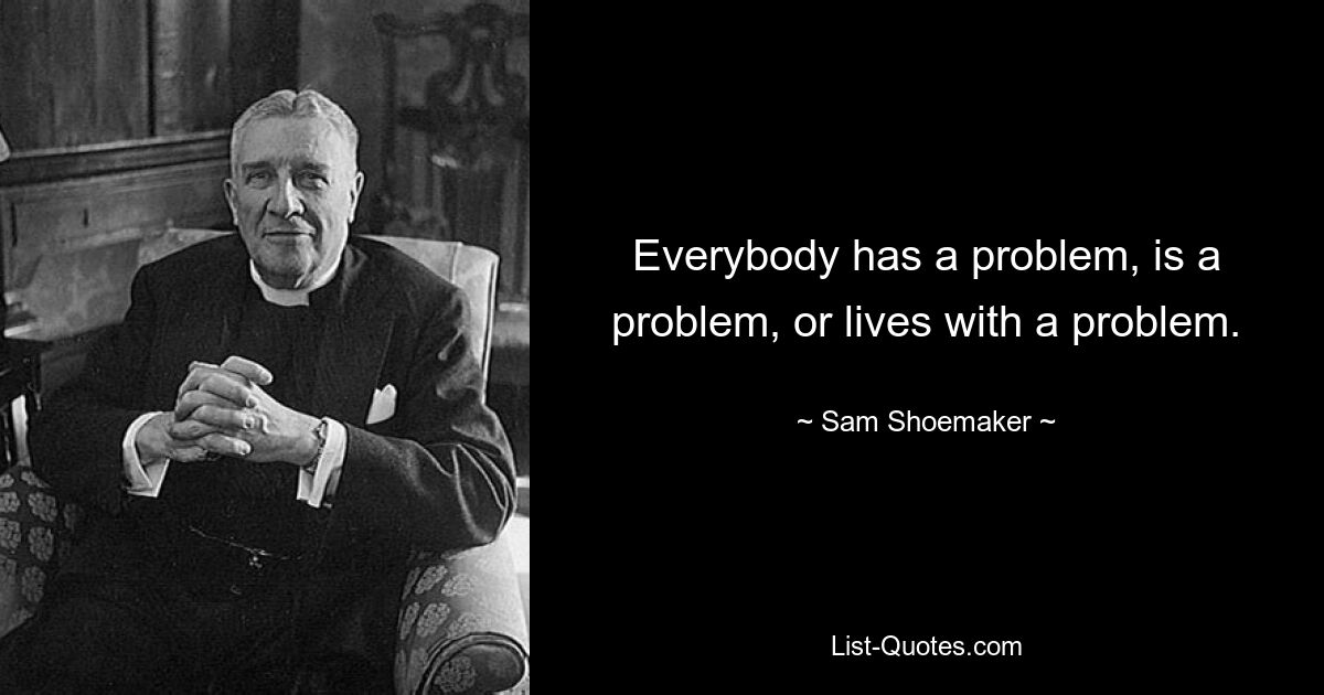 Everybody has a problem, is a problem, or lives with a problem. — © Sam Shoemaker