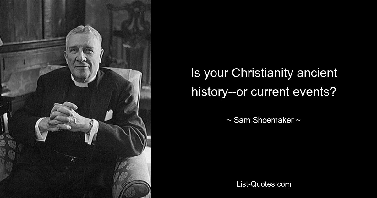 Is your Christianity ancient history--or current events? — © Sam Shoemaker