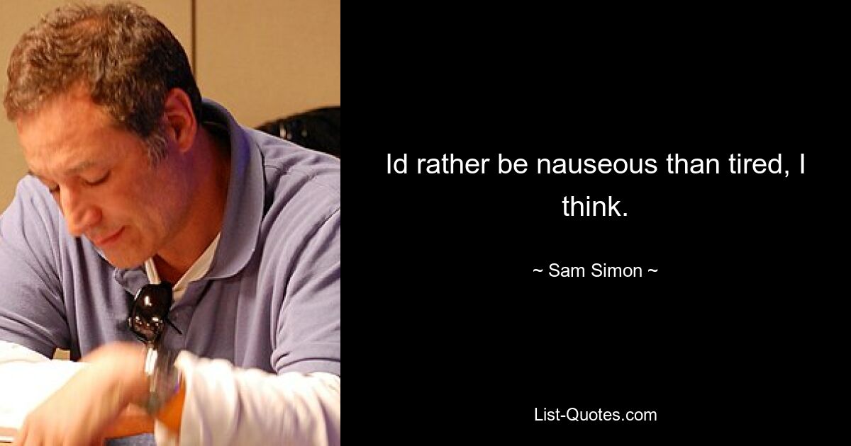 Id rather be nauseous than tired, I think. — © Sam Simon