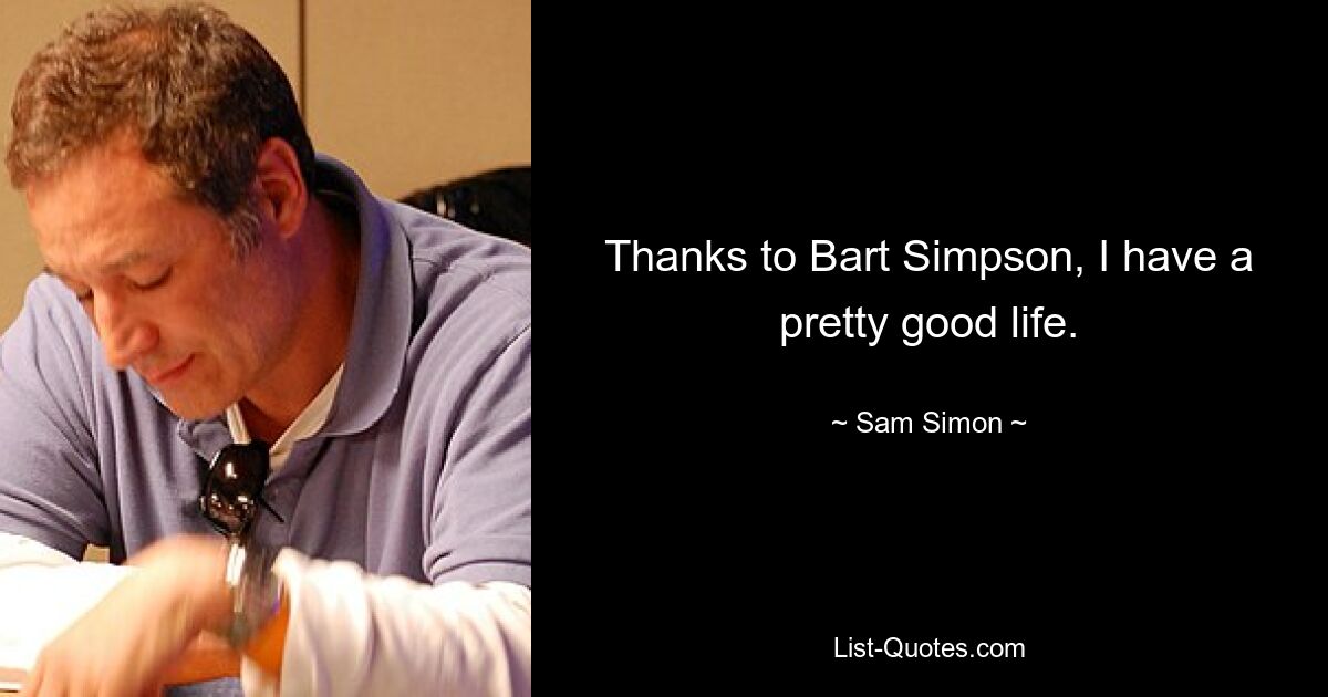 Thanks to Bart Simpson, I have a pretty good life. — © Sam Simon