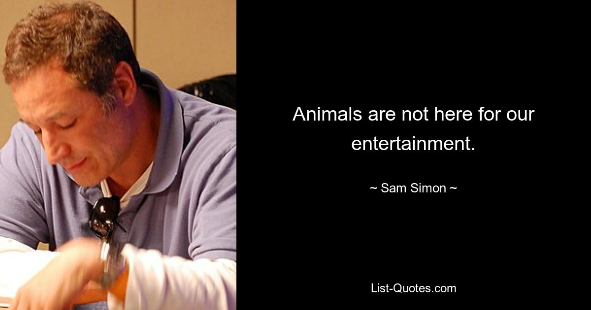 Animals are not here for our entertainment. — © Sam Simon