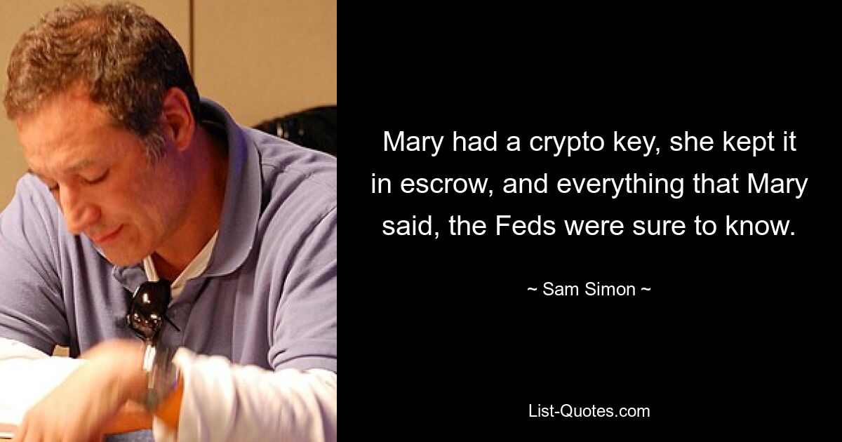 Mary had a crypto key, she kept it in escrow, and everything that Mary said, the Feds were sure to know. — © Sam Simon