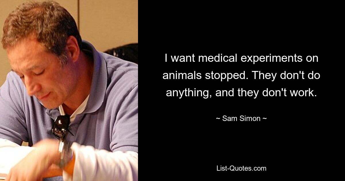 I want medical experiments on animals stopped. They don't do anything, and they don't work. — © Sam Simon