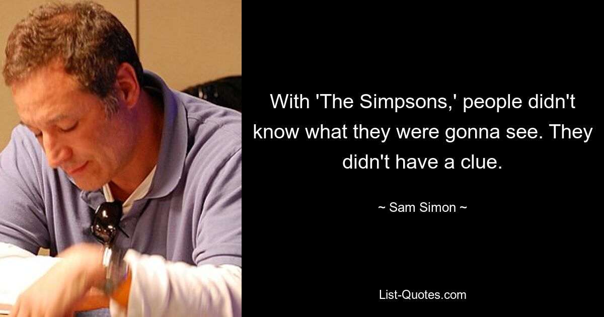 With 'The Simpsons,' people didn't know what they were gonna see. They didn't have a clue. — © Sam Simon