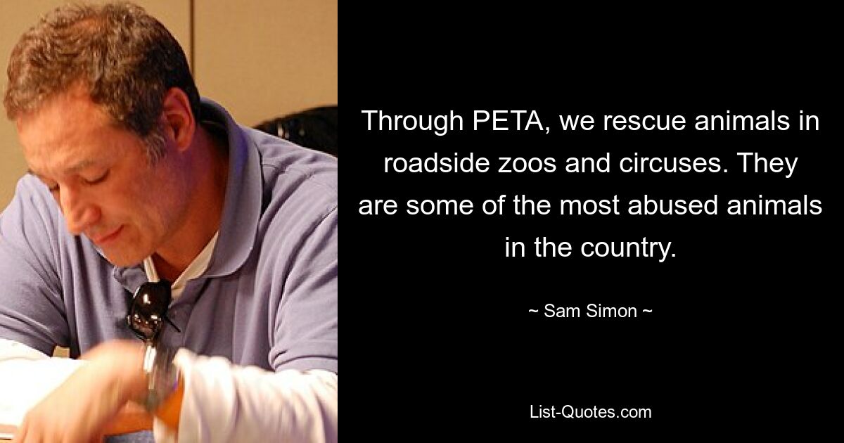 Through PETA, we rescue animals in roadside zoos and circuses. They are some of the most abused animals in the country. — © Sam Simon