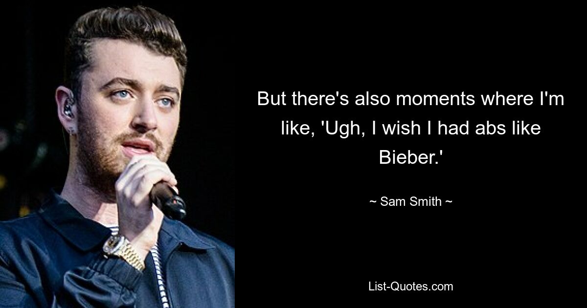 But there's also moments where I'm like, 'Ugh, I wish I had abs like Bieber.' — © Sam Smith