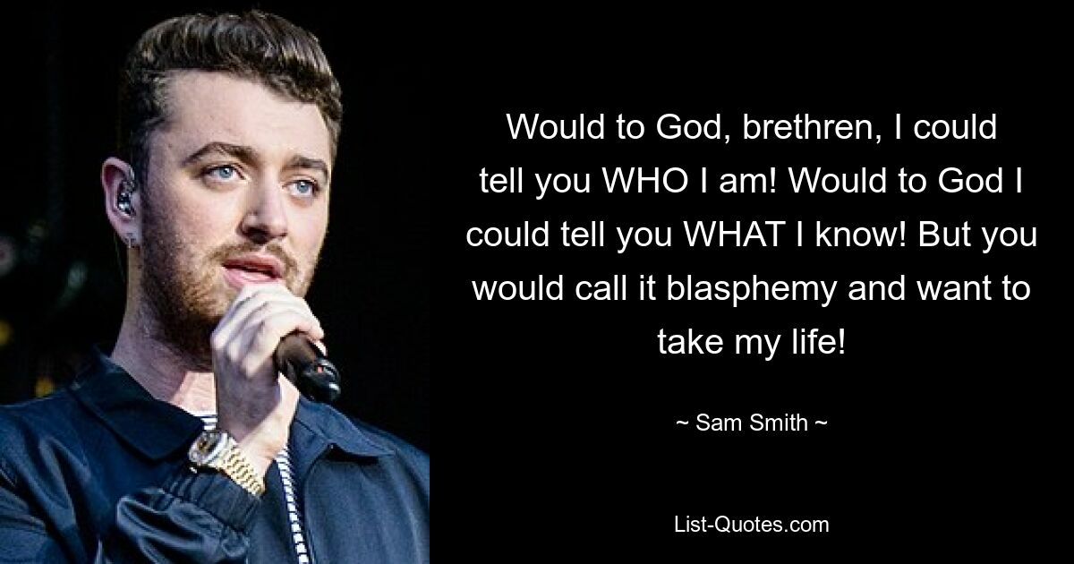 Would to God, brethren, I could tell you WHO I am! Would to God I could tell you WHAT I know! But you would call it blasphemy and want to take my life! — © Sam Smith