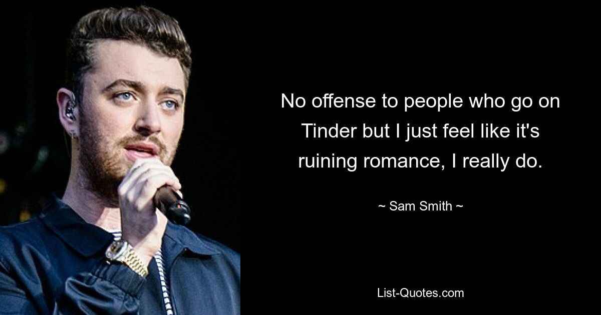 No offense to people who go on Tinder but I just feel like it's ruining romance, I really do. — © Sam Smith